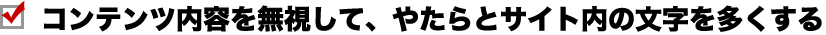 コンテンツ内容を無視して、やたらとサイト内の文字を多くする