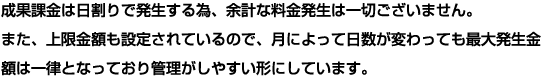 成果課金は日割りで発生する為、余計な料金発生は一切ございません。